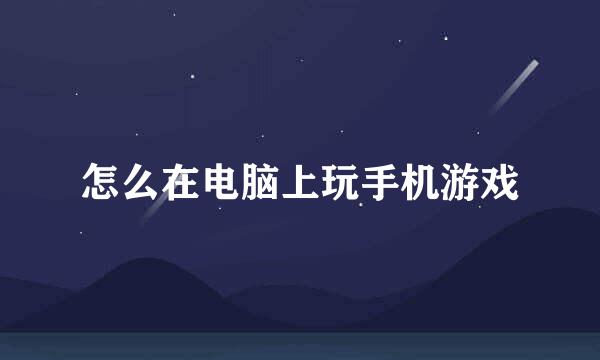 怎么在电脑上玩手机游戏