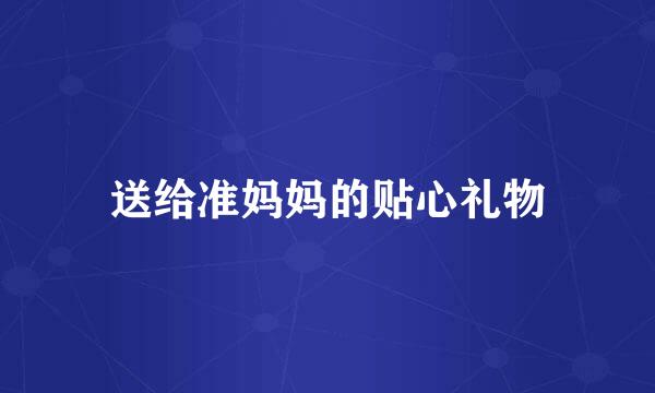 送给准妈妈的贴心礼物
