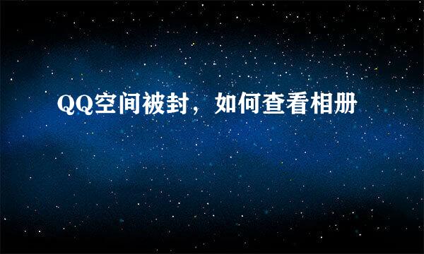 QQ空间被封，如何查看相册