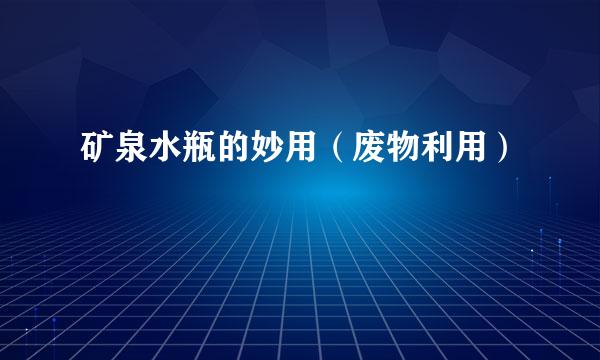 矿泉水瓶的妙用（废物利用）