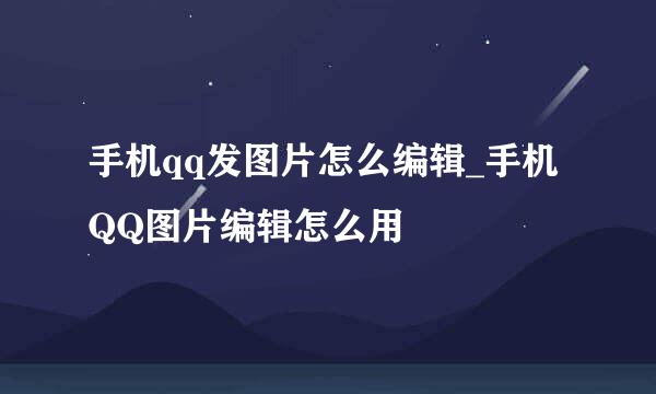 手机qq发图片怎么编辑_手机QQ图片编辑怎么用