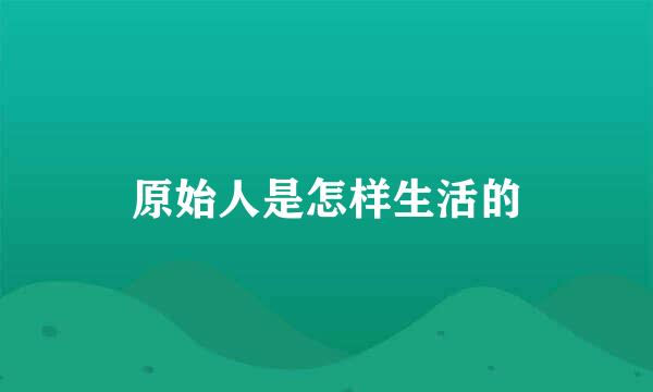原始人是怎样生活的