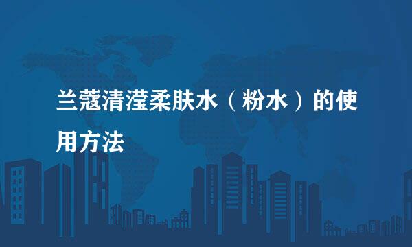 兰蔻清滢柔肤水（粉水）的使用方法