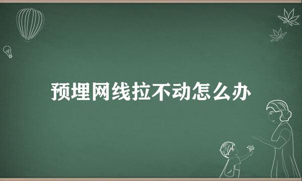 预埋网线拉不动怎么办