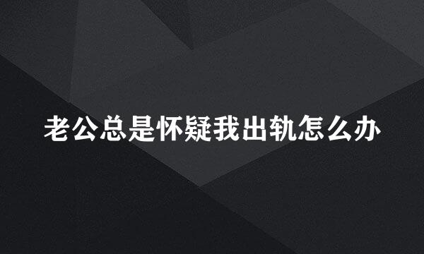老公总是怀疑我出轨怎么办