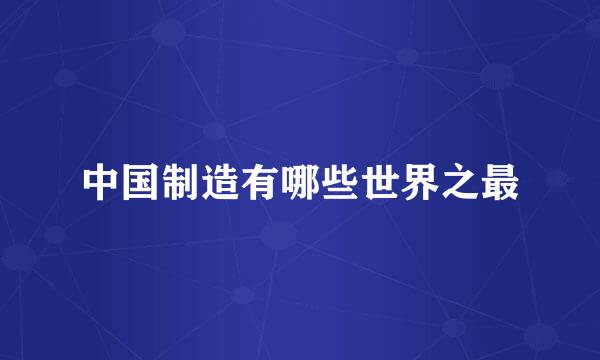 中国制造有哪些世界之最