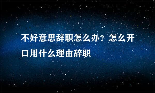 不好意思辞职怎么办？怎么开口用什么理由辞职