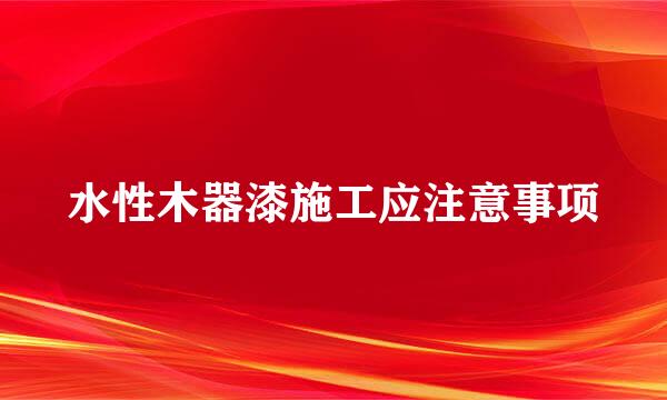 水性木器漆施工应注意事项