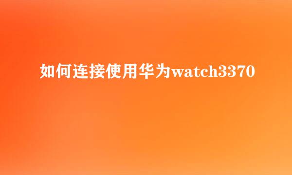 如何连接使用华为watch3370