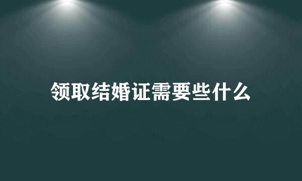 领取结婚证需要些什么