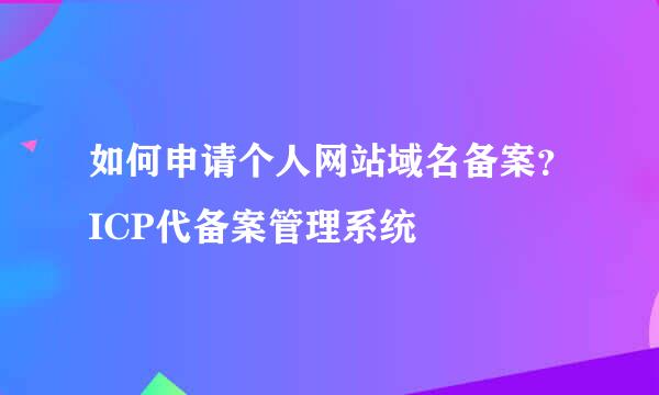 如何申请个人网站域名备案？ICP代备案管理系统