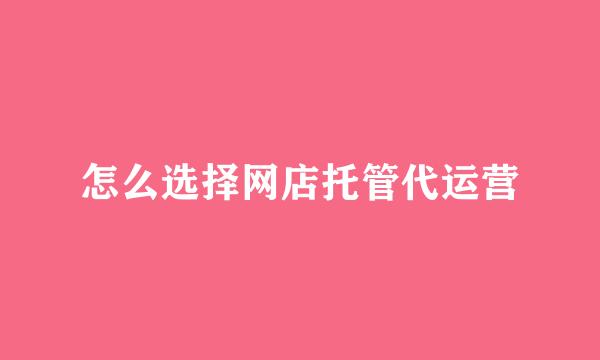 怎么选择网店托管代运营