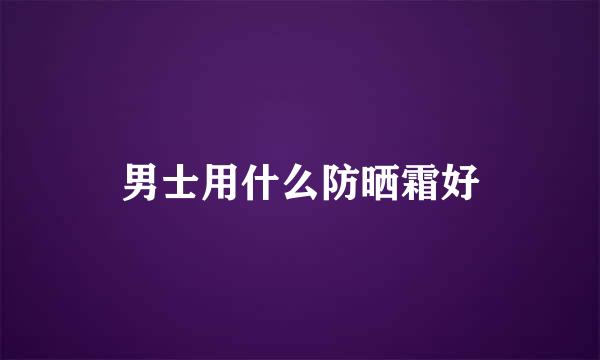 男士用什么防晒霜好