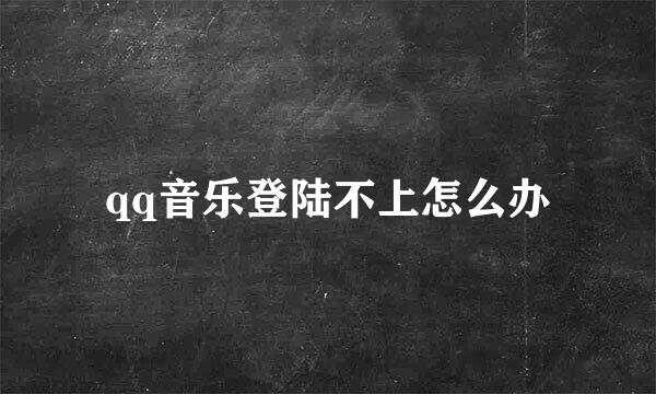 qq音乐登陆不上怎么办
