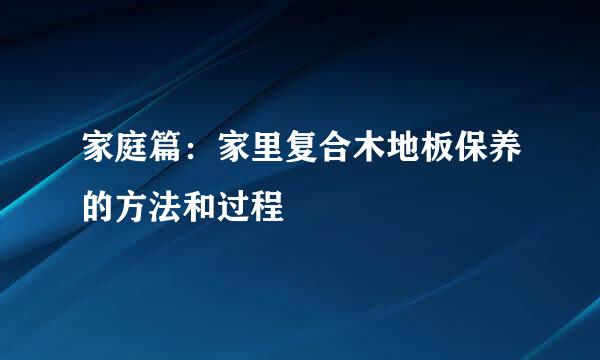 家庭篇：家里复合木地板保养的方法和过程