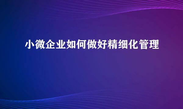 小微企业如何做好精细化管理