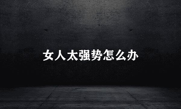 女人太强势怎么办