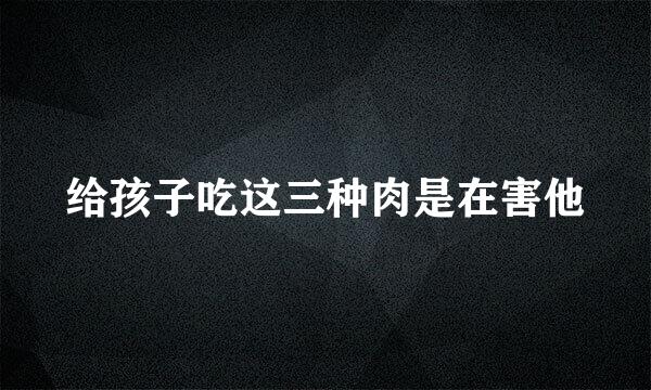 给孩子吃这三种肉是在害他