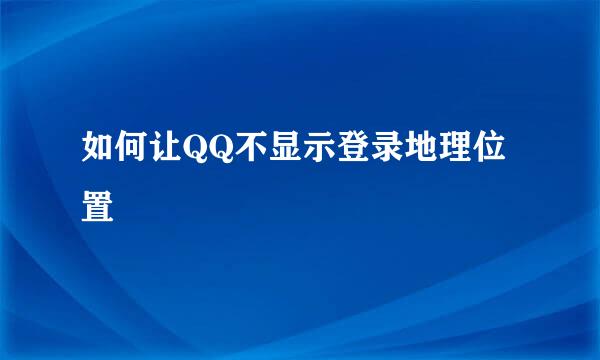 如何让QQ不显示登录地理位置