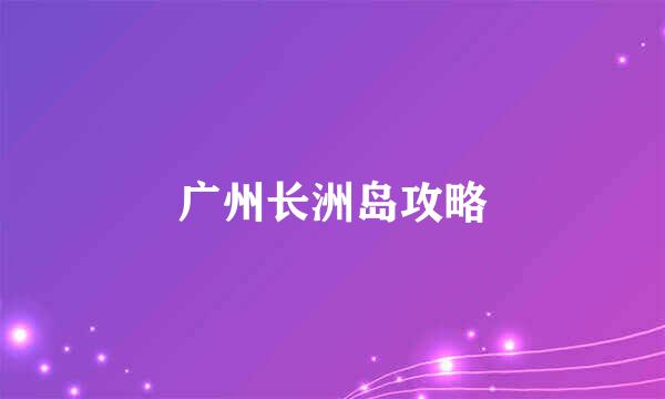 广州长洲岛攻略