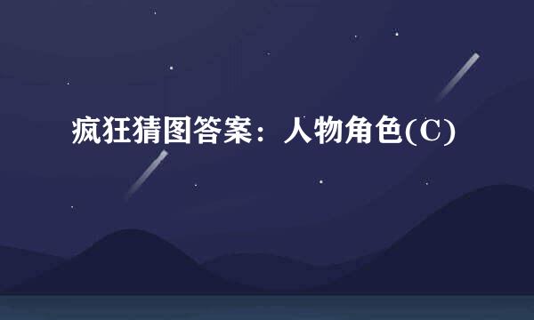 疯狂猜图答案：人物角色(C)