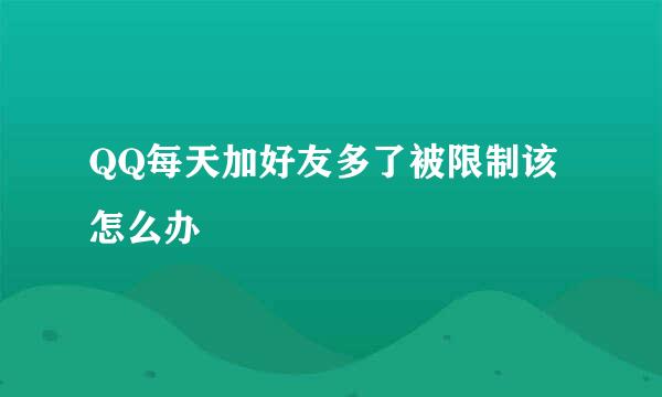 QQ每天加好友多了被限制该怎么办
