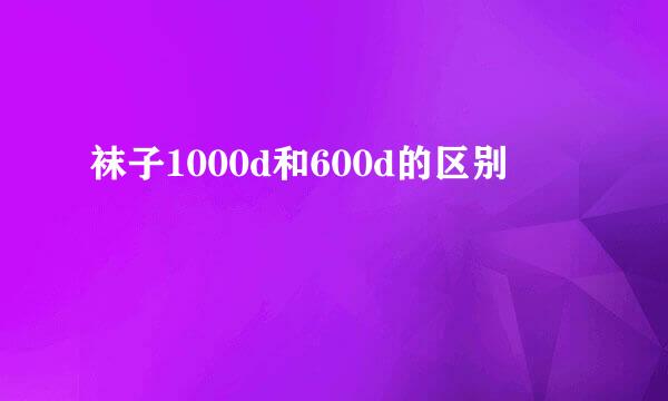 袜子1000d和600d的区别
