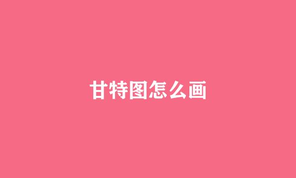 甘特图怎么画