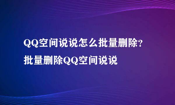QQ空间说说怎么批量删除？批量删除QQ空间说说