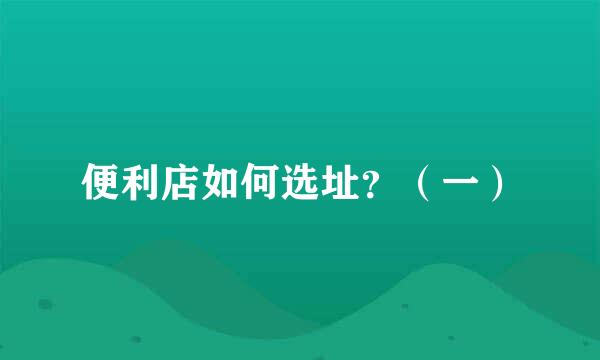 便利店如何选址？（一）