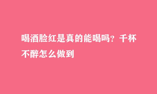 喝酒脸红是真的能喝吗？千杯不醉怎么做到