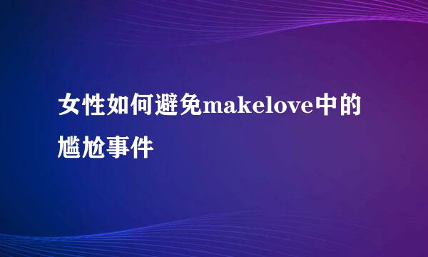女性如何避免makelove中的尴尬事件