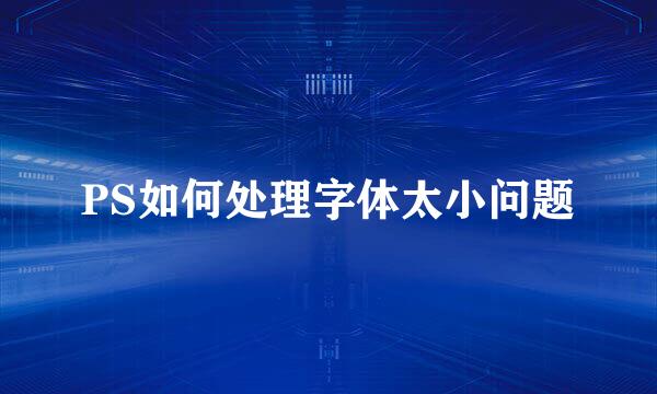 PS如何处理字体太小问题