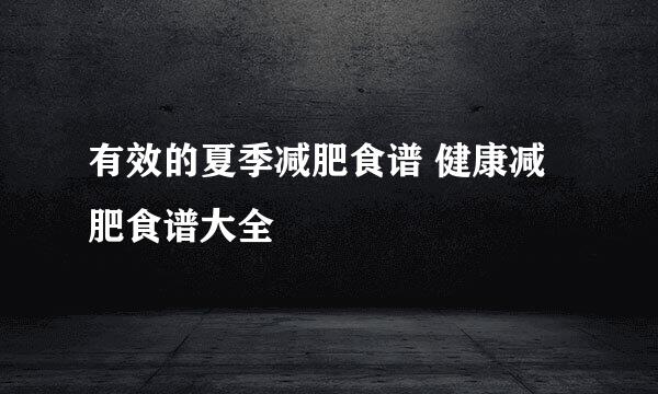有效的夏季减肥食谱 健康减肥食谱大全