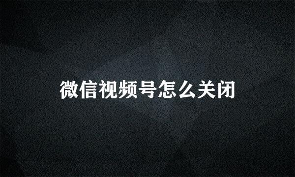 微信视频号怎么关闭