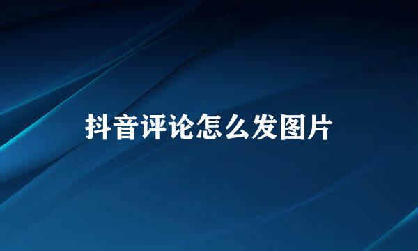抖音评论怎么发图片