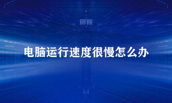 电脑运行速度很慢怎么办