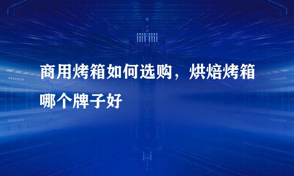 商用烤箱如何选购，烘焙烤箱哪个牌子好