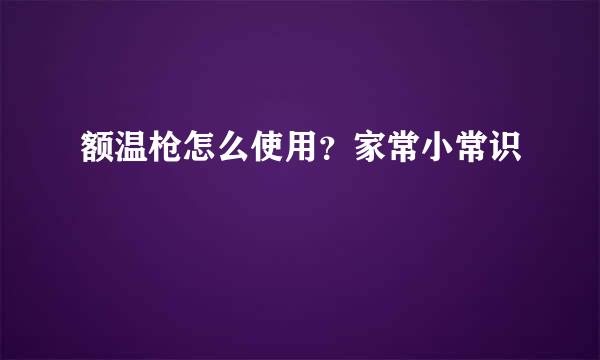 额温枪怎么使用？家常小常识