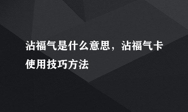 沾福气是什么意思，沾福气卡使用技巧方法