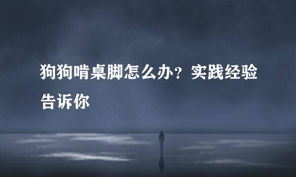狗狗啃桌脚怎么办？实践经验告诉你