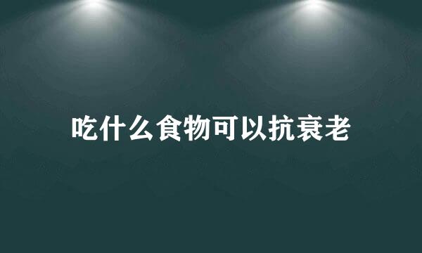 吃什么食物可以抗衰老