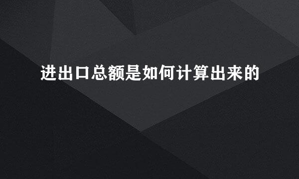 进出口总额是如何计算出来的