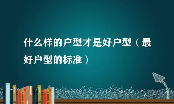 什么样的户型才是好户型（最好户型的标准）
