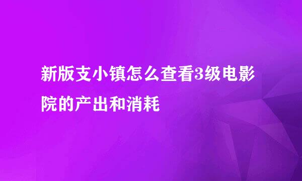 新版支小镇怎么查看3级电影院的产出和消耗