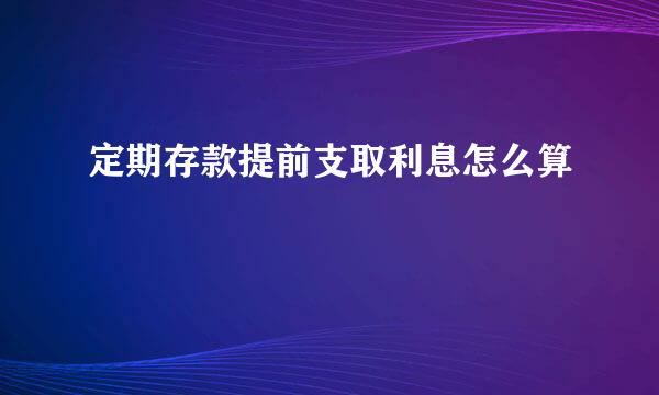 定期存款提前支取利息怎么算