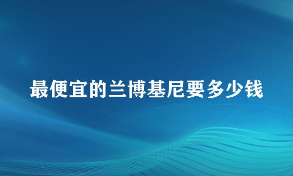 最便宜的兰博基尼要多少钱