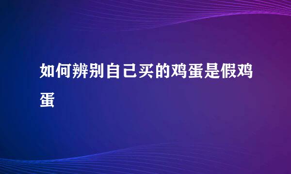 如何辨别自己买的鸡蛋是假鸡蛋