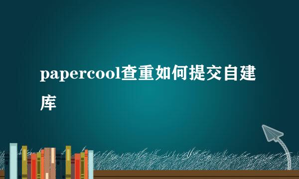 papercool查重如何提交自建库