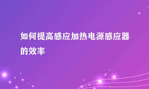 如何提高感应加热电源感应器的效率